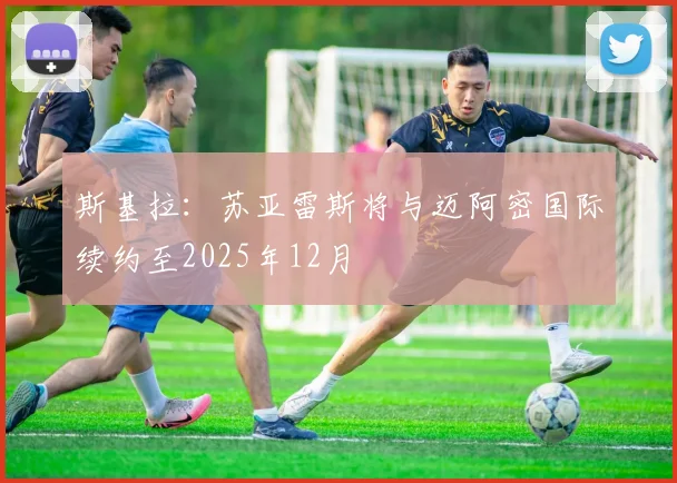 斯基拉：苏亚雷斯将与迈阿密国际续约至2025年12月