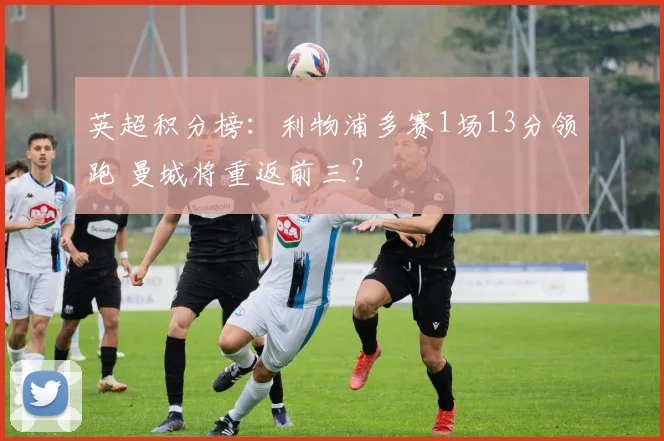 英超积分榜：利物浦多赛1场13分领跑 曼城将重返前三？