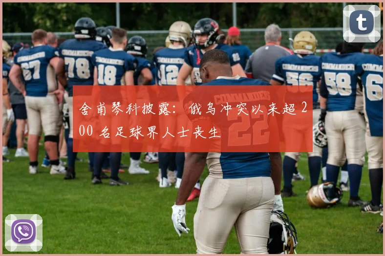 舍甫琴科披露：俄乌冲突以来超 200 名足球界人士丧生