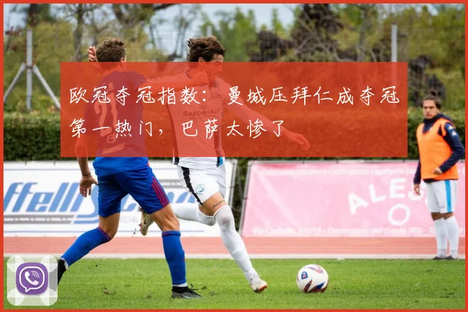 欧冠夺冠指数：曼城压拜仁成夺冠第一热门，巴萨太惨了