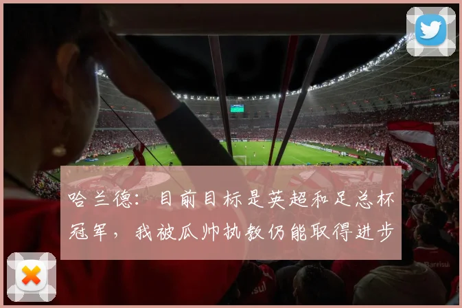 哈兰德：目前目标是英超和足总杯冠军，我被瓜帅执教仍能取得进步