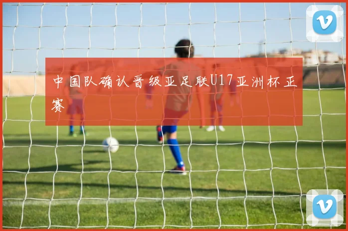 中国队确认晋级亚足联U17亚洲杯正赛