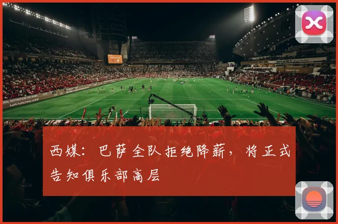 西媒：巴萨全队拒绝降薪，将正式告知俱乐部高层
