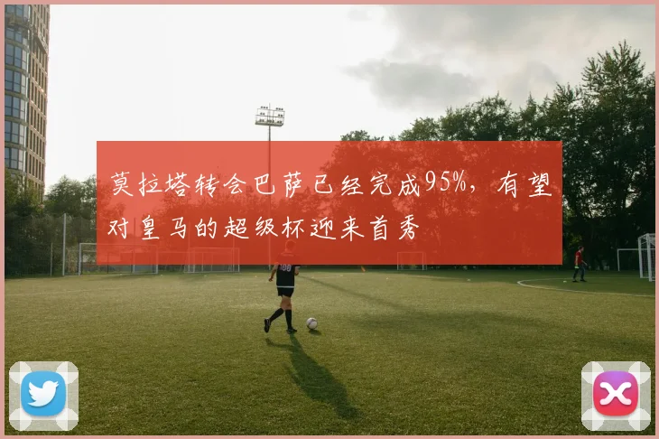莫拉塔转会巴萨已经完成95%，有望对皇马的超级杯迎来首秀