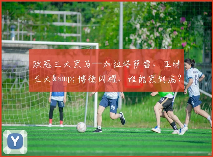 欧冠三大黑马--加拉塔萨雷，亚特兰大&博德闪耀，谁能黑到底？