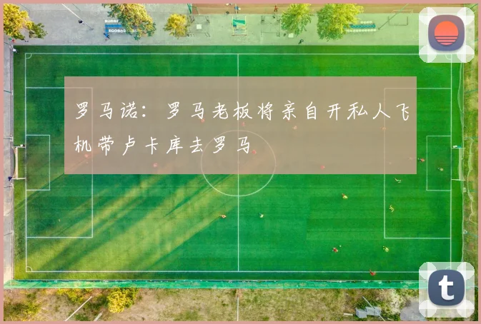 罗马诺：罗马老板将亲自开私人飞机带卢卡库去罗马