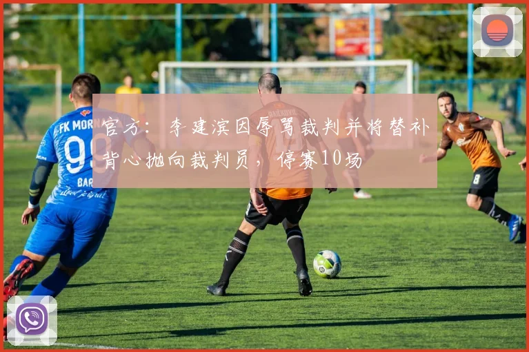 官方：李建滨因辱骂裁判并将替补背心抛向裁判员，停赛10场
