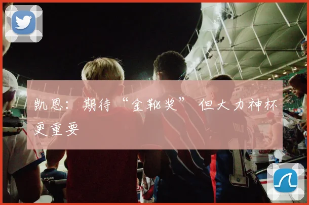 凯恩：期待“金靴奖” 但大力神杯更重要