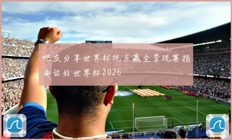 吧友分享世界杯观点赢全景观赛指南你好世界杯2026