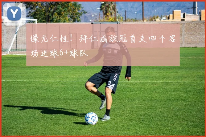 壕无仁性！拜仁成欧冠首支四个客场进球6+球队
