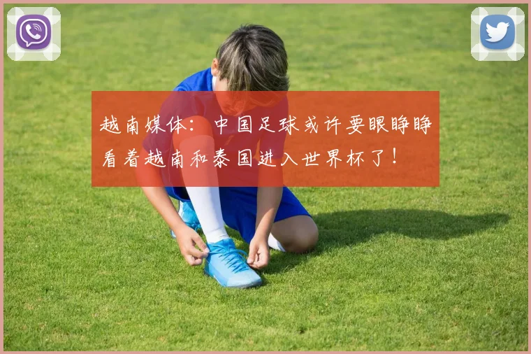 越南媒体：中国足球或许要眼睁睁看着越南和泰国进入世界杯了！