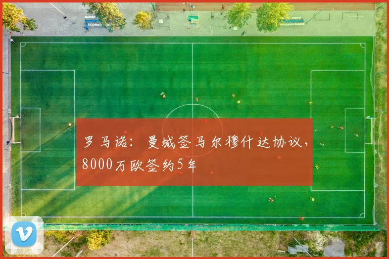 罗马诺：曼城签马尔穆什达协议，8000万欧签约5年