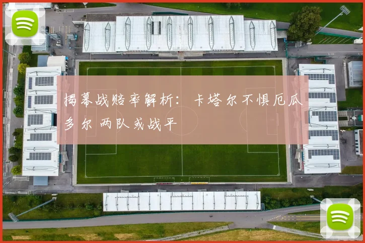 揭幕战赔率解析：卡塔尔不惧厄瓜多尔 两队或战平