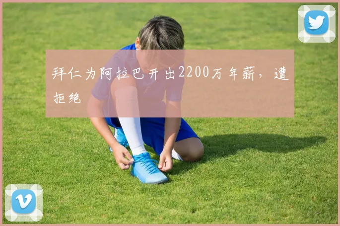拜仁为阿拉巴开出2200万年薪，遭拒绝
