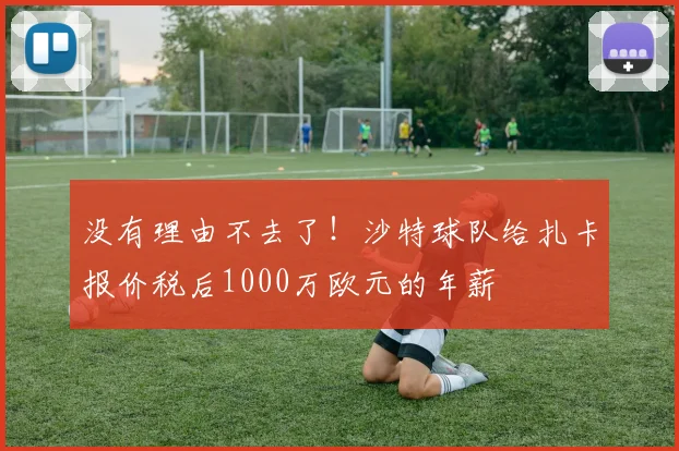 没有理由不去了！沙特球队给扎卡报价税后1000万欧元的年薪