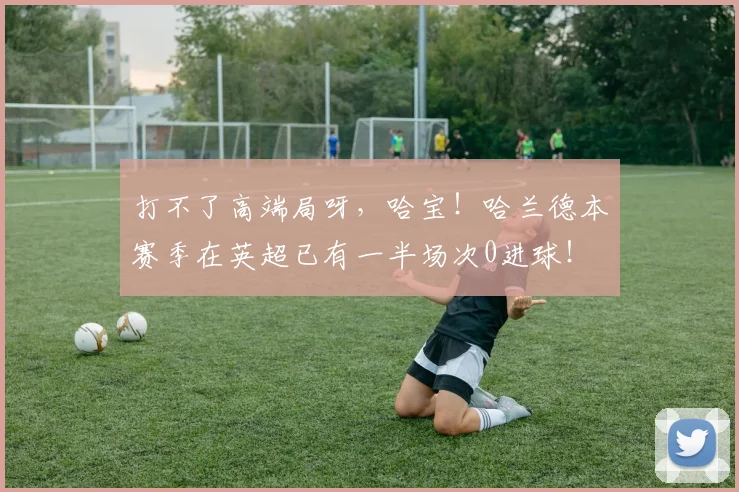 打不了高端局呀，哈宝！哈兰德本赛季在英超已有一半场次0进球！