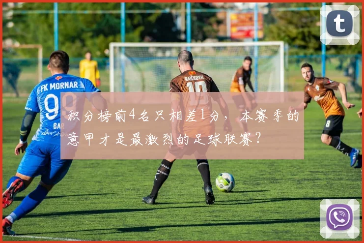 积分榜前4名只相差1分，本赛季的意甲才是最激烈的足球联赛？