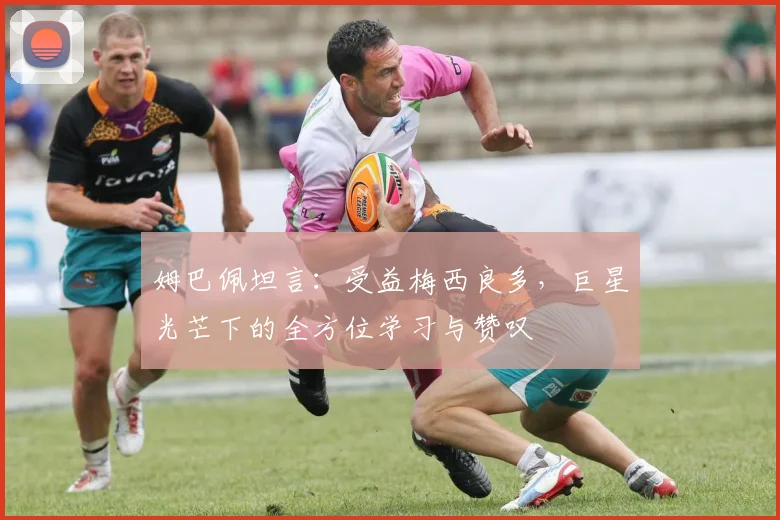 姆巴佩坦言：受益梅西良多，巨星光芒下的全方位学习与赞叹