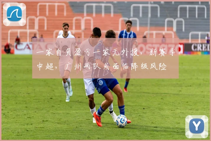 一家自负盈亏一家无外援，新赛季中超，广州两队或面临降级风险