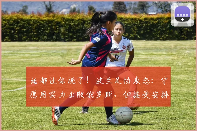话都让你说了！波兰足协表态：宁愿用实力击败俄罗斯，但接受安排