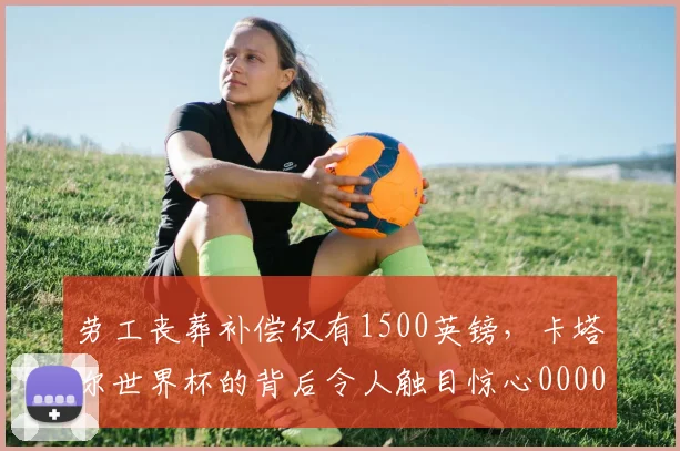 劳工丧葬补偿仅有1500英镑，卡塔尔世界杯的背后令人触目惊心0000644