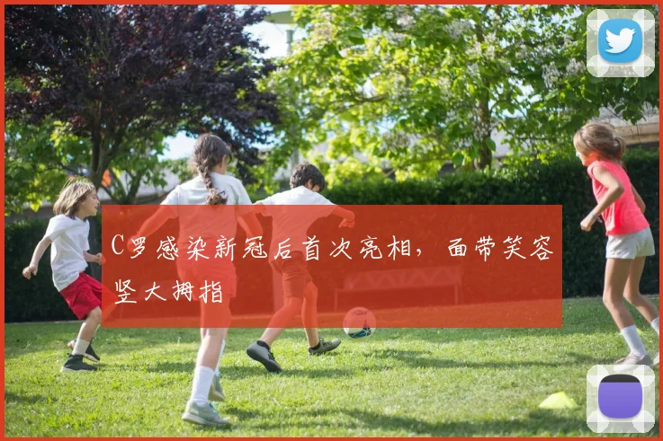 C罗感染新冠后首次亮相，面带笑容竖大拇指