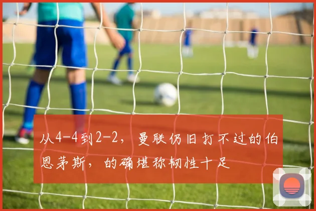 从4-4到2-2，曼联仍旧打不过的伯恩茅斯，的确堪称韧性十足