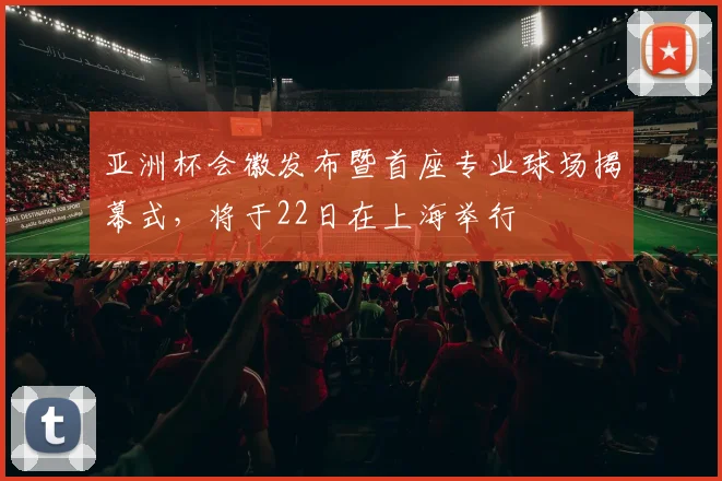 亚洲杯会徽发布暨首座专业球场揭幕式，将于22日在上海举行
