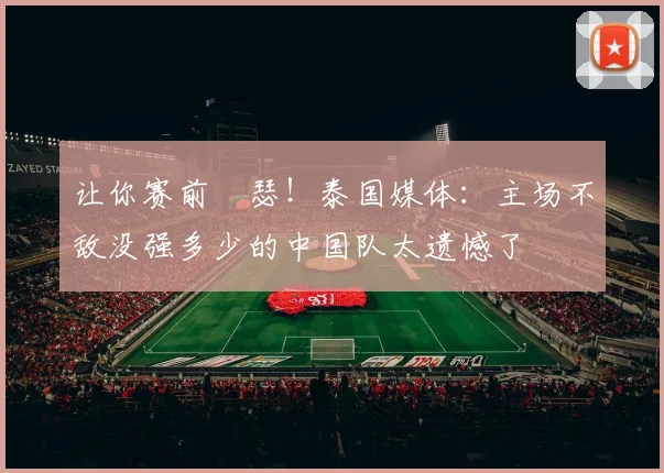 让你赛前嘚瑟！泰国媒体：主场不敌没强多少的中国队太遗憾了