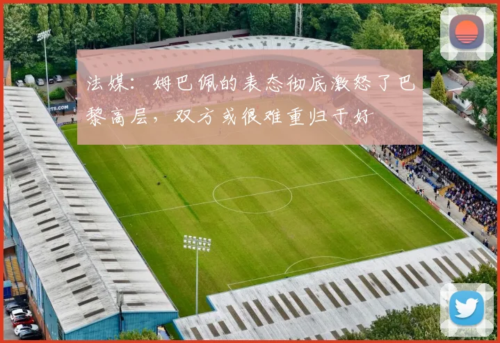 法媒：姆巴佩的表态彻底激怒了巴黎高层，双方或很难重归于好
