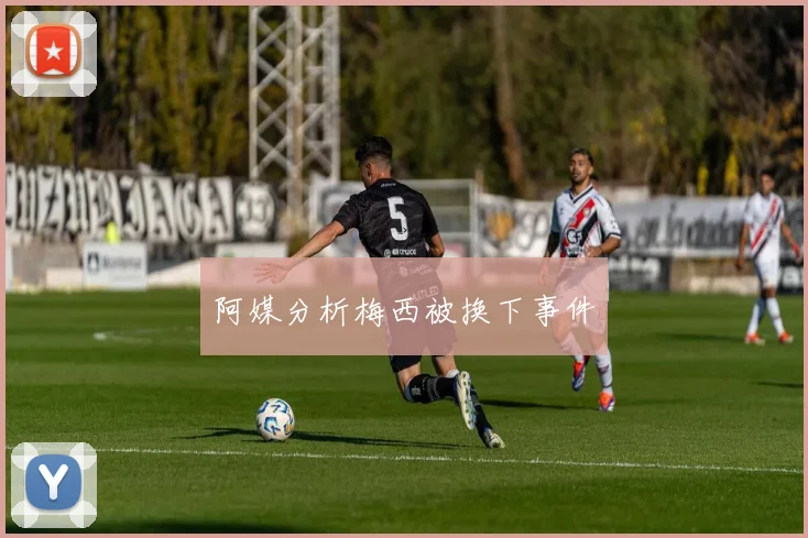阿媒分析梅西被换下事件