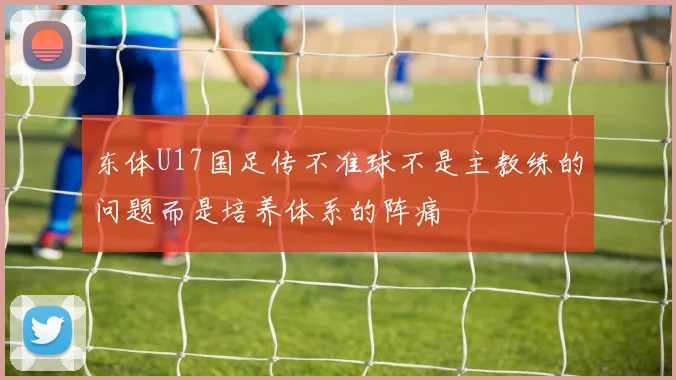 东体U17国足传不准球不是主教练的问题而是培养体系的阵痛
