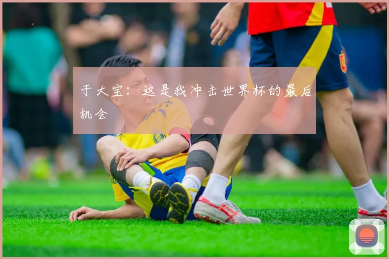 于大宝：这是我冲击世界杯的最后机会