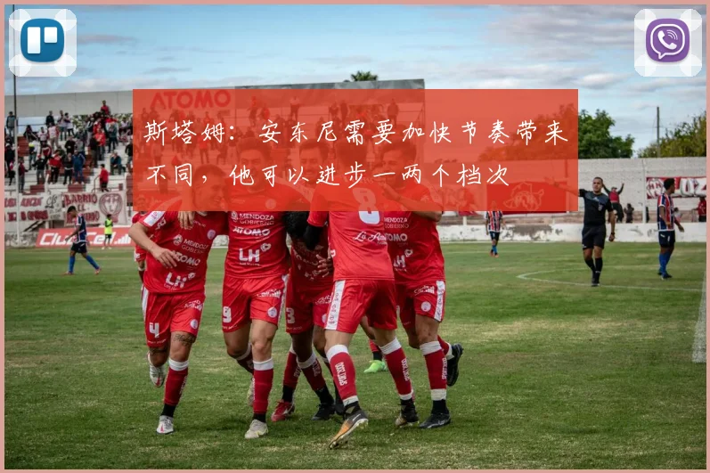 斯塔姆：安东尼需要加快节奏带来不同，他可以进步一两个档次