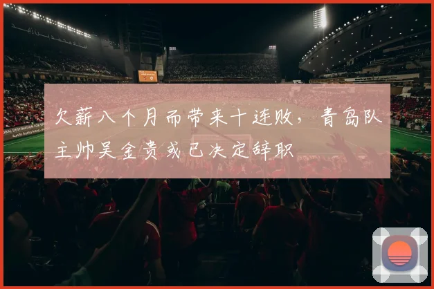 欠薪八个月而带来十连败，青岛队主帅吴金贵或已决定辞职