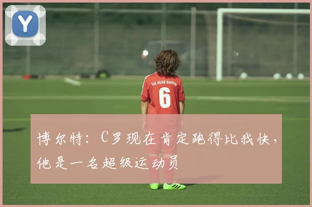 博尔特：C罗现在肯定跑得比我快，他是一名超级运动员