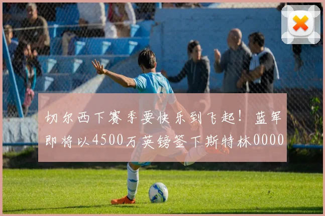 切尔西下赛季要快乐到飞起！蓝军即将以4500万英镑签下斯特林0000644