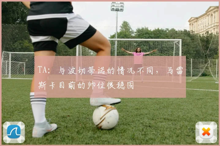 TA：与波切蒂诺的情况不同，马雷斯卡目前的帅位很稳固