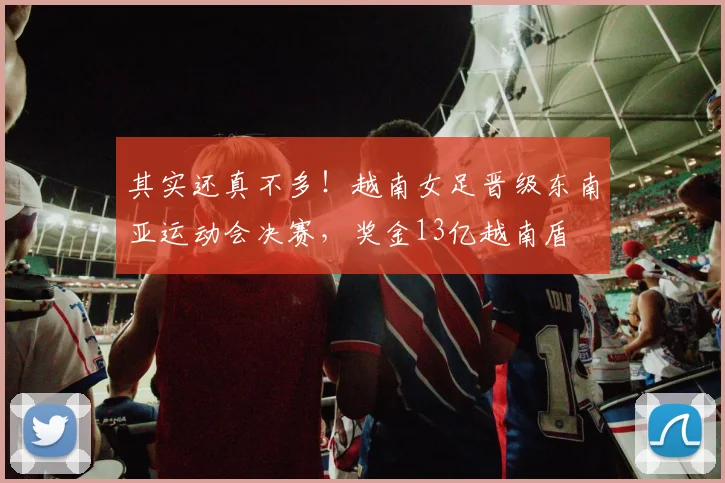 其实还真不多！越南女足晋级东南亚运动会决赛，奖金13亿越南盾