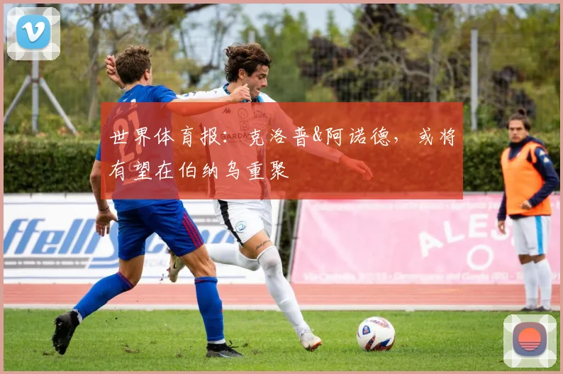 世界体育报：克洛普&阿诺德，或将有望在伯纳乌重聚