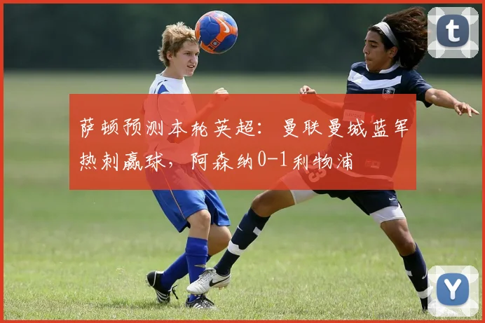 萨顿预测本轮英超：曼联曼城蓝军热刺赢球，阿森纳0-1利物浦