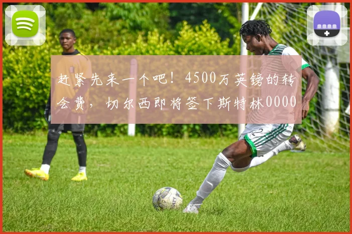 赶紧先来一个吧！4500万英镑的转会费，切尔西即将签下斯特林0000644