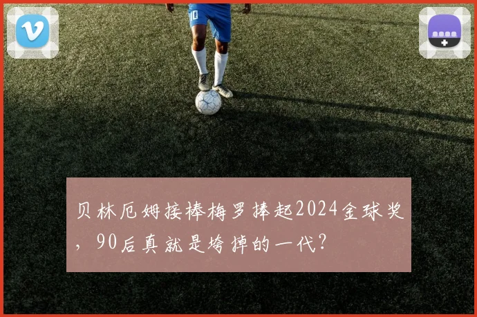 贝林厄姆接棒梅罗捧起2024金球奖，90后真就是垮掉的一代？