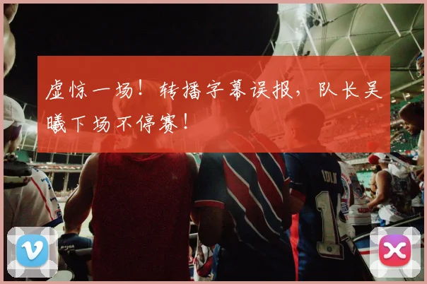 虚惊一场！转播字幕误报，队长吴曦下场不停赛！