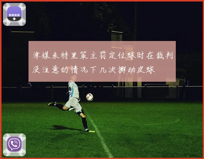 津媒米特里策主罚定位球时在裁判没注意的情况下几次挪动皮球