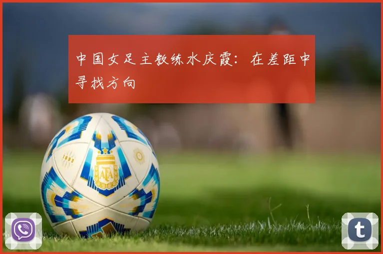 中国女足主教练水庆霞：在差距中寻找方向