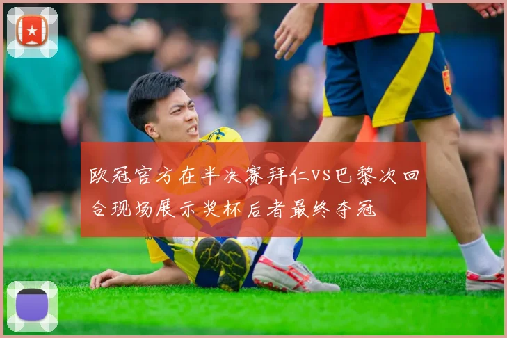 欧冠官方在半决赛拜仁vs巴黎次回合现场展示奖杯后者最终夺冠