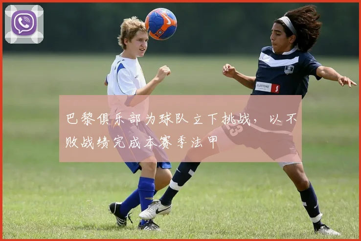 巴黎俱乐部为球队立下挑战，以不败战绩完成本赛季法甲