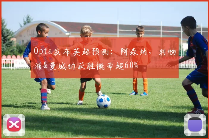 Opta发布英超预测：阿森纳，利物浦&曼城的获胜概率超60%