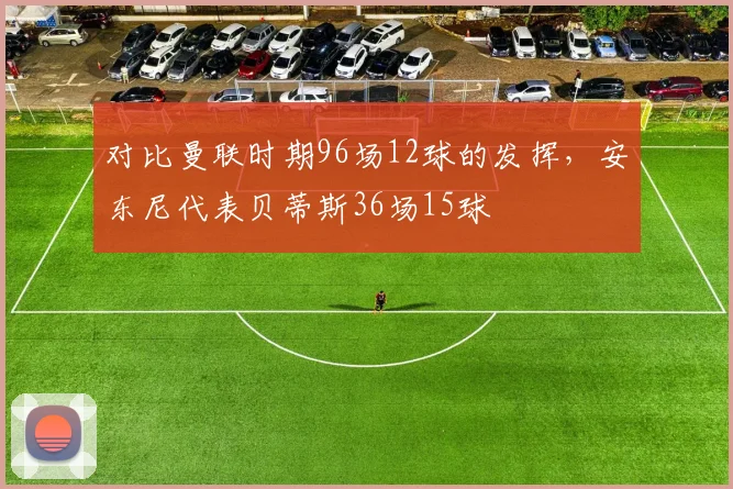 对比曼联时期96场12球的发挥，安东尼代表贝蒂斯36场15球